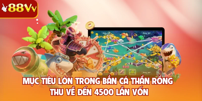 Mục tiêu lớn trong bắn cá thần rồng thu về đến 4500 lần vốn